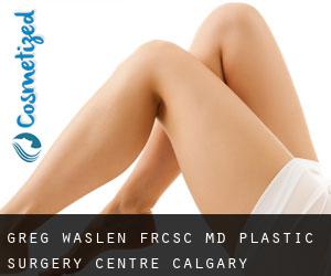 Greg WASLEN FRCSC, MD. Plastic Surgery Centre Calgary